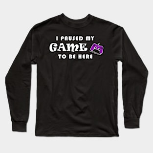 I PAUSED MY GAME TO BE HERE Long Sleeve T-Shirt
